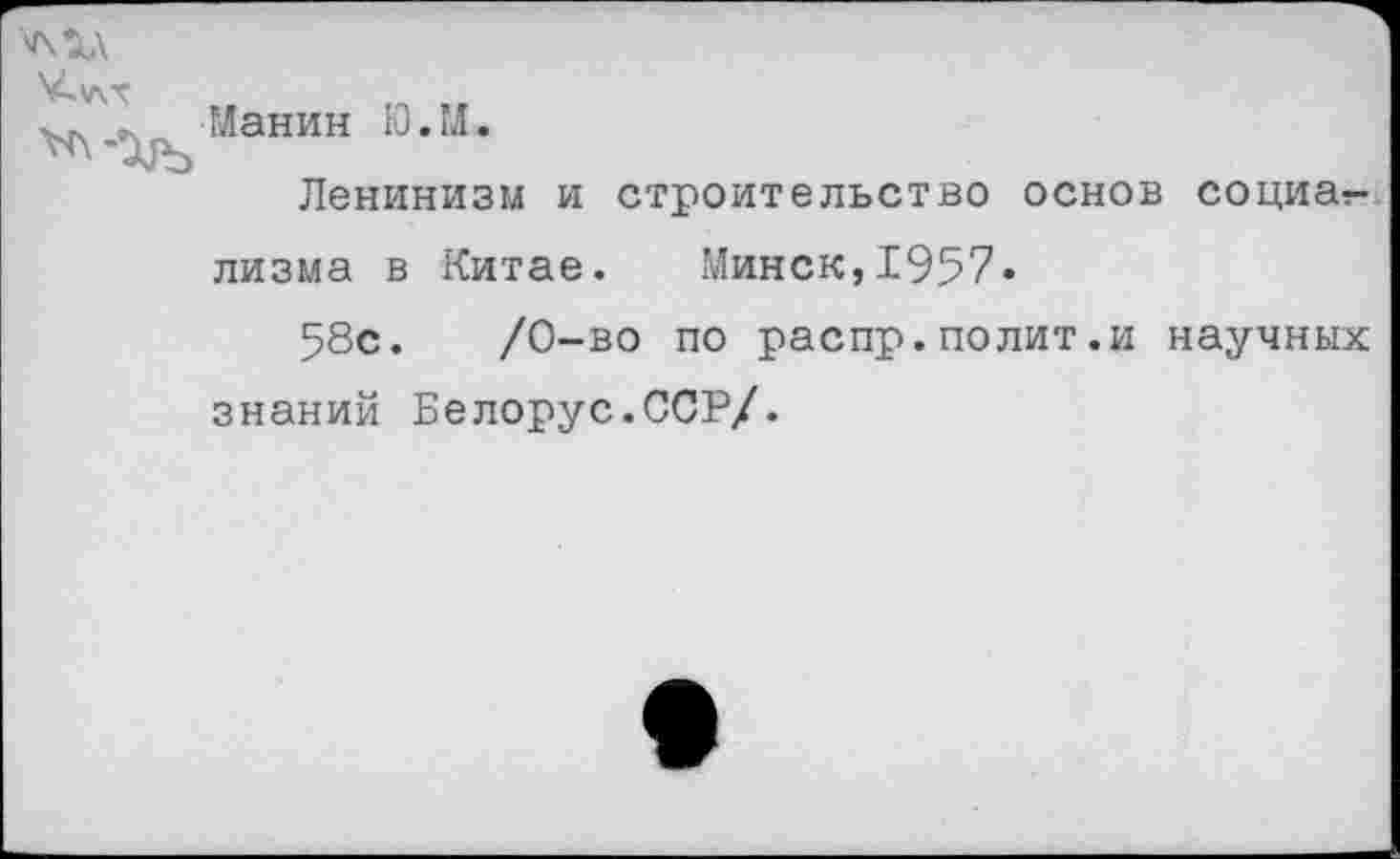 ﻿
	Манин Ю.М. Ленинизм и строительство основ социат-лизма в Китае. Минск,1957« 58с.	/0-во по распр.полит.и научных знаний Белорус.ССР/.